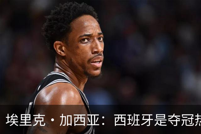 埃里克·加西亚：西班牙是夺冠热门之一，希望亚马尔脚踏实地